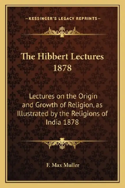 The Hibbert Lectures 1878: Lectures on the Origin and Growth of Religion, as Illustrated by the Religions of India 1878 by F. Max Muller