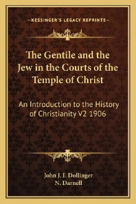 The Gentile and the Jew in the Courts of the Temple of Christ: An Introduction to the History of Christianity V2 1906 by John J. I. Dollinger, N. Darnell