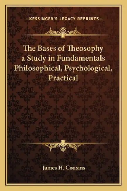 The Bases of Theosophy a Study in Fundamentals Philosophical, Psychological, Practical by James H. Cousins