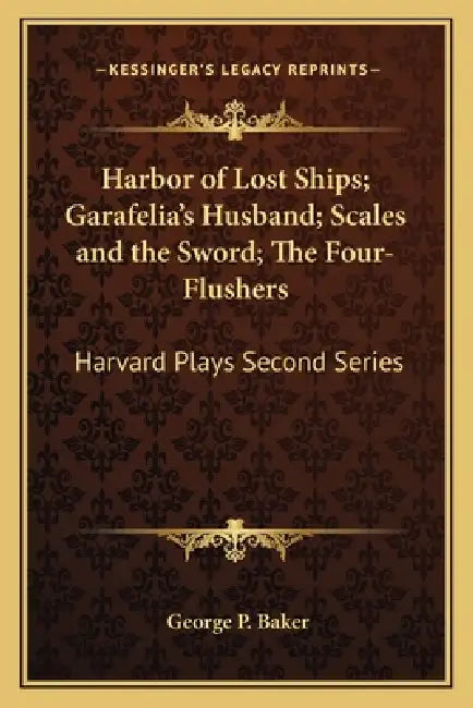 Harbor of Lost Ships; Garafelia's Husband; Scales and the Sword; The Four-Flushers: Harvard Plays Second Series by George P. Baker