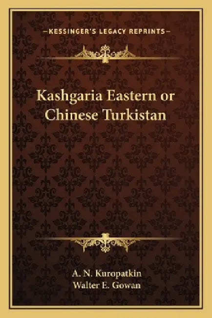 Kashgaria Eastern or Chinese Turkistan by A. N. Kuropatkin, Walter E. Gowan