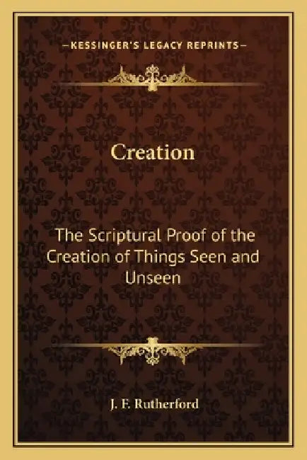 Creation: The Scriptural Proof of the Creation of Things Seen and Unseen by J. F. Rutherford