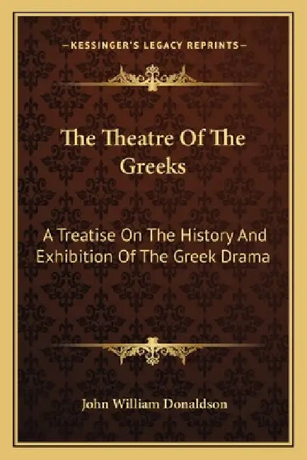 The Theatre of the Greeks: A Treatise on the History and Exhibition of the Greek Drama by John William Donaldson