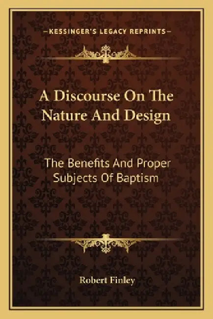 A Discourse On The Nature And Design: The Benefits And Proper Subjects Of Baptism by Robert Finley