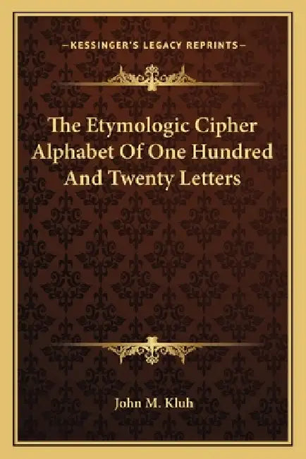 The Etymologic Cipher Alphabet Of One Hundred And Twenty Letters by John M. Kluh
