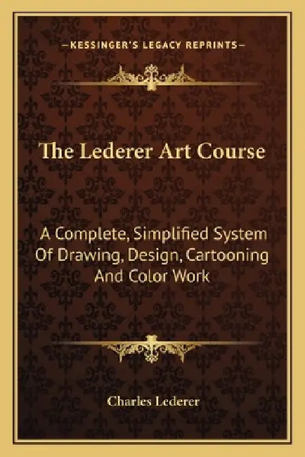 The Lederer Art Course: A Complete, Simplified System Of Drawing, Design, Cartooning And Color Work by Charles Lederer