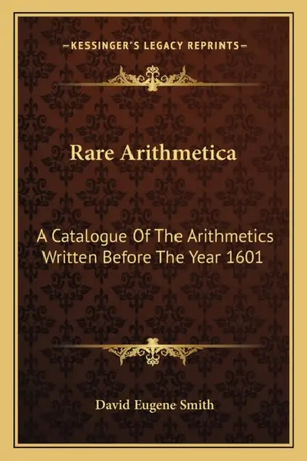 Rare Arithmetica: A Catalogue Of The Arithmetics Written Before The Year 1601 by David Eugene Smith
