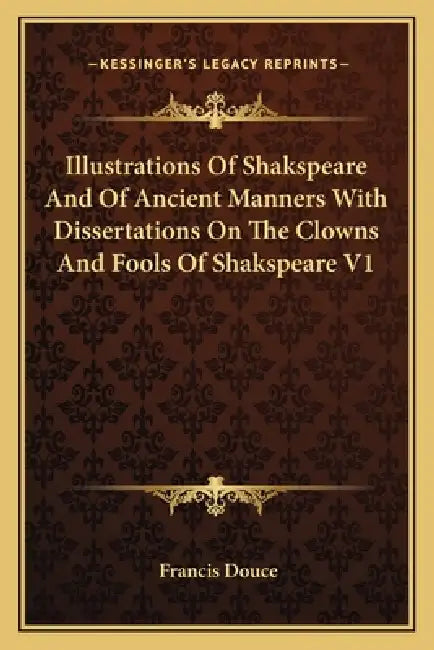 Illustrations Of Shakspeare And Of Ancient Manners With Dissertations On The Clowns And Fools Of Shakspeare V1 by Francis Douce