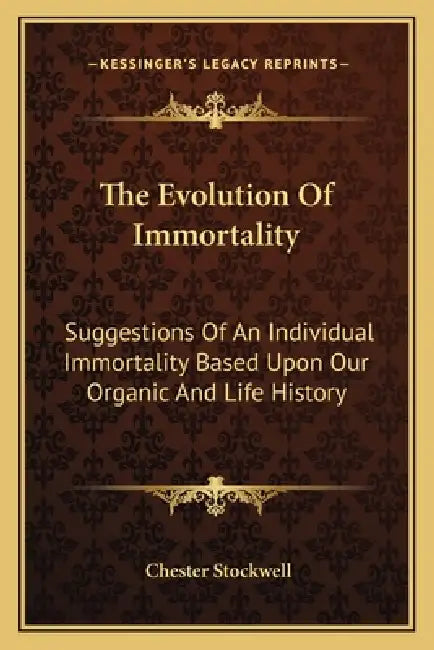 The Evolution Of Immortality: Suggestions Of An Individual Immortality Based Upon Our Organic And Life History by Chester Stockwell
