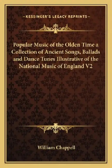 Popular Music of the Olden Time a Collection of Ancient Songs, Ballads and Dance Tunes Illustrative of the National Music of England V2 by William Chappell