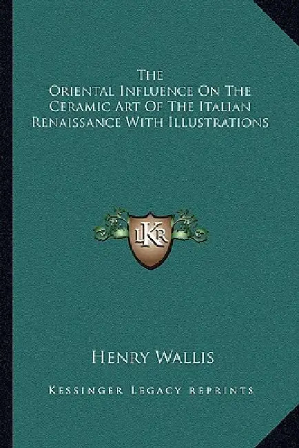 The Oriental Influence On The Ceramic Art Of The Italian Renaissance With Illustrations by Henry Wallis