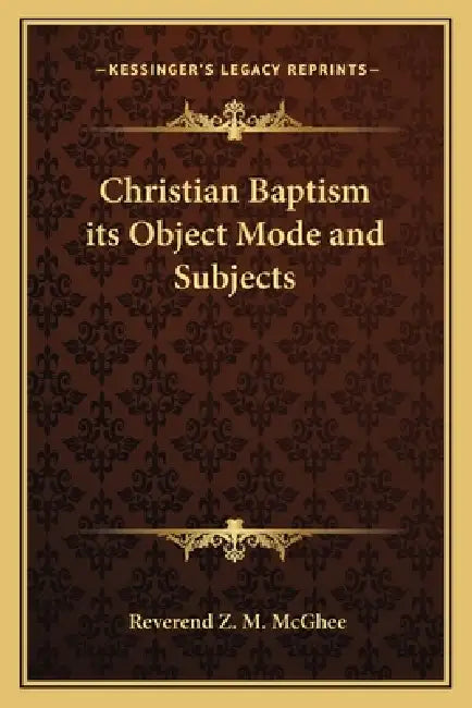 Christian Baptism its Object Mode and Subjects by Reverend Z. M. McGhee