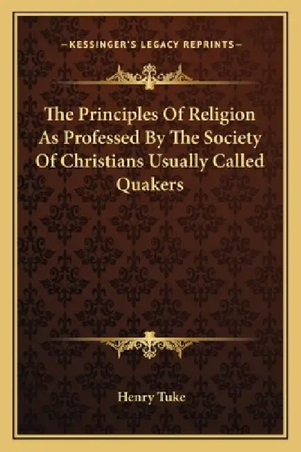 The Principles Of Religion As Professed By The Society Of Christians Usually Called Quakers by Henry Tuke