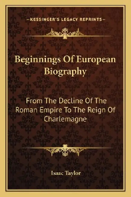 Beginnings Of European Biography: From The Decline Of The Roman Empire To The Reign Of Charlemagne by Isaac Taylor