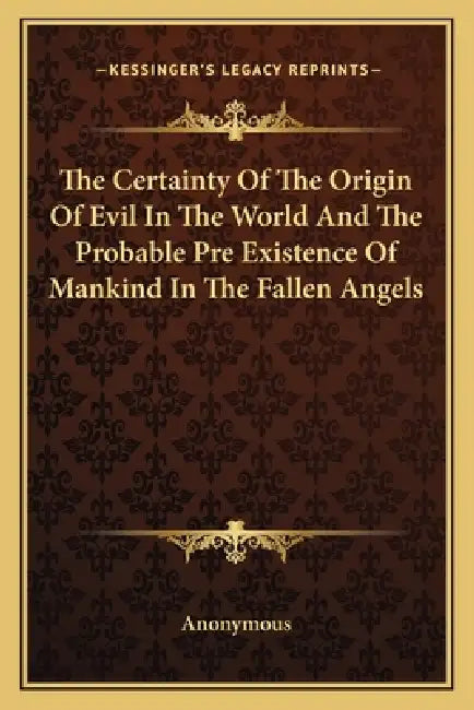 The Certainty Of The Origin Of Evil In The World And The Probable Pre Existence Of Mankind In The Fallen Angels by Anonymous