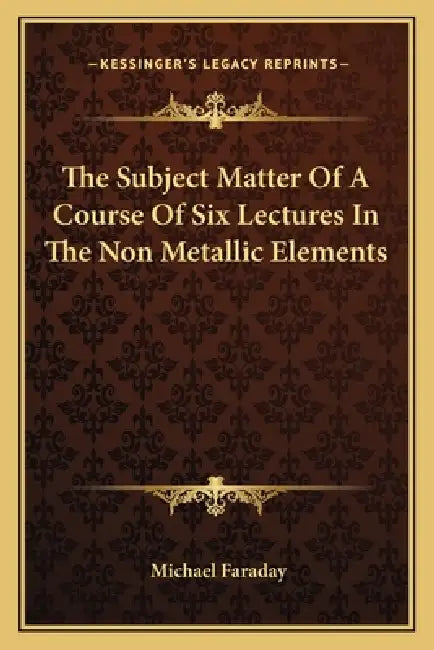 The Subject Matter of a Course of Six Lectures in the Non Metallic Elements by Michael Faraday