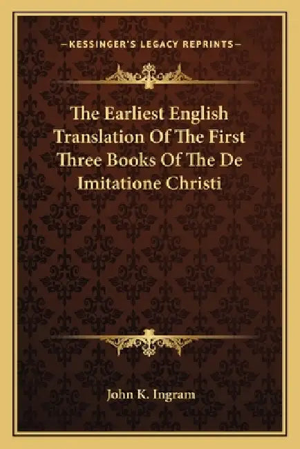 The Earliest English Translation Of The First Three Books Of The De Imitatione Christi by John K. Ingram