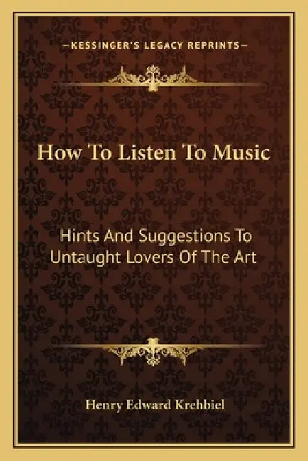 How to Listen to Music: Hints and Suggestions to Untaught Lovers of the Art by Henry Edward Krehbiel