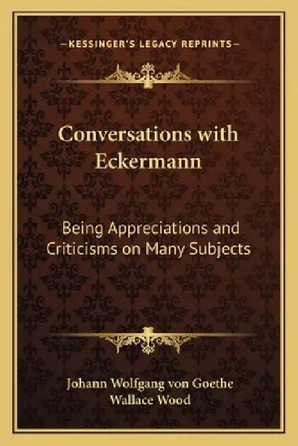 Conversations with Eckermann: Being Appreciations and Criticisms on Many Subjects by Johann Wolfgang Von Goethe, Wallace Wood