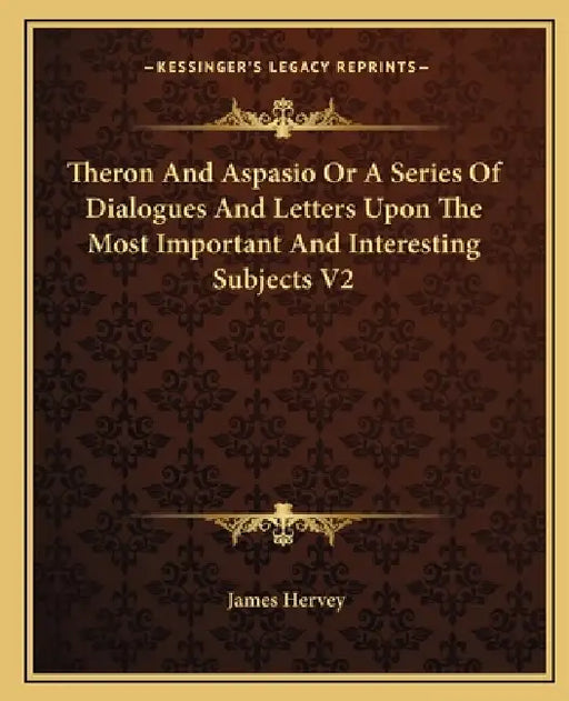 Theron And Aspasio Or A Series Of Dialogues And Letters Upon The Most Important And Interesting Subjects V2 by James Hervey