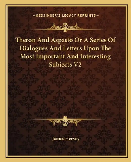 Theron And Aspasio Or A Series Of Dialogues And Letters Upon The Most Important And Interesting Subjects V2 by James Hervey