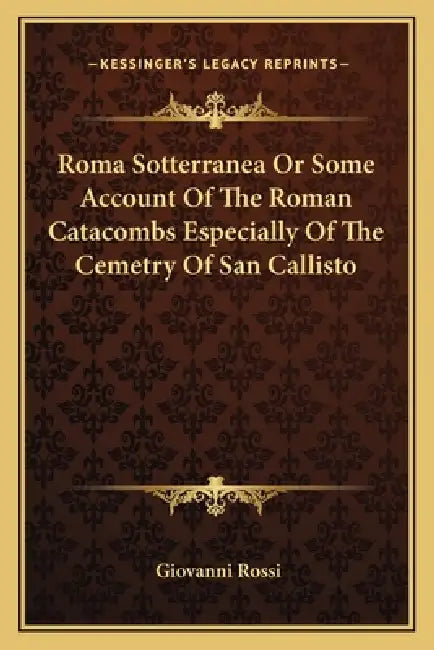 Roma Sotterranea Or Some Account Of The Roman Catacombs Especially Of The Cemetry Of San Callisto by Giovanni Rossi