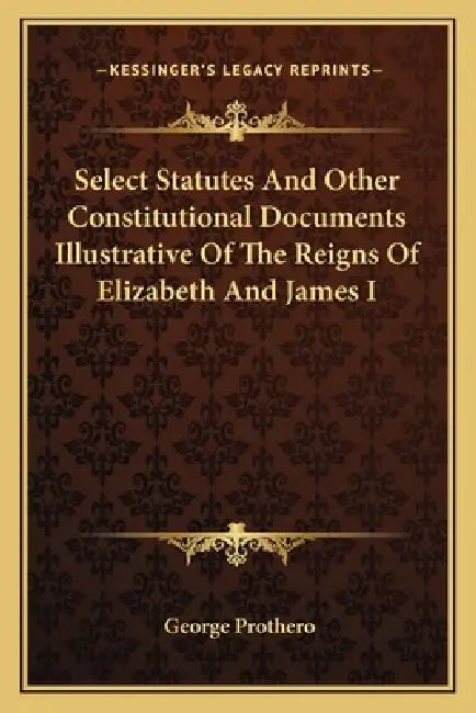 Select Statutes And Other Constitutional Documents Illustrative Of The Reigns Of Elizabeth And James I by George Prothero