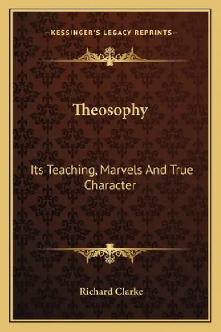 Theosophy: Its Teaching, Marvels And True Character by Richard Clarke