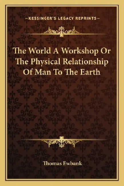 The World A Workshop Or The Physical Relationship Of Man To The Earth by Thomas Ewbank