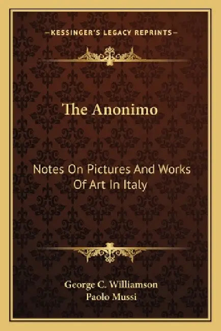 The Anonimo: Notes On Pictures And Works Of Art In Italy by George C. Williamson, Paolo Mussi