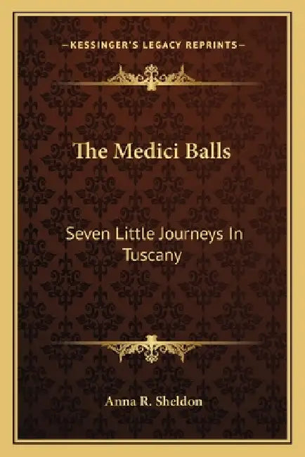 The Medici Balls: Seven Little Journeys In Tuscany by Anna R. Sheldon