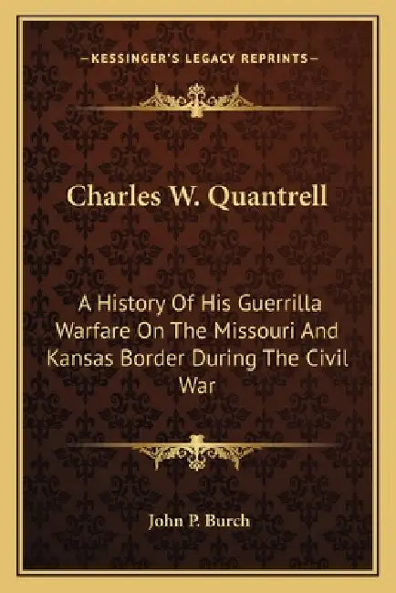 Charles W. Quantrell: A History Of His Guerrilla Warfare On The Missouri And Kansas Border During The Civil War by John P. Burch
