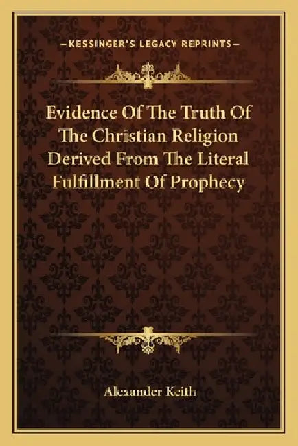Evidence Of The Truth Of The Christian Religion Derived From The Literal Fulfillment Of Prophecy by Alexander Keith