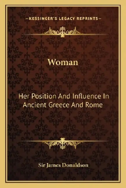 Woman: Her Position And Influence In Ancient Greece And Rome by James Donaldson
