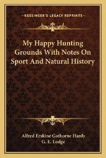 My Happy Hunting Grounds With Notes On Sport And Natural History by Alfred Erskine Gathorne Hardy, G. E. Lodge