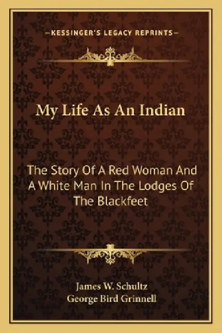 My Life As An Indian: The Story Of A Red Woman And A White Man In The Lodges Of The Blackfeet by James W. Schultz, George Bird Grinnell