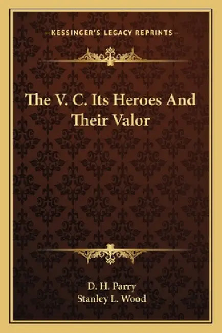 The V. C. Its Heroes And Their Valor by D. H. Parry, Stanley L. Wood