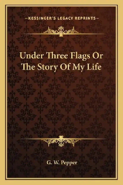 Under Three Flags Or The Story Of My Life by G. W. Pepper