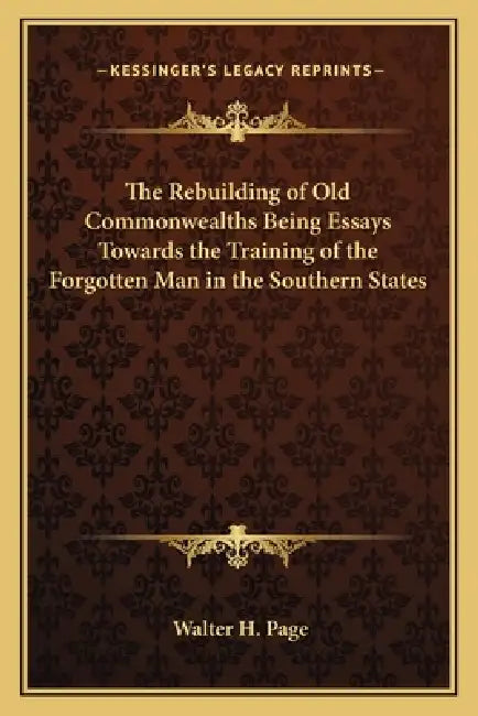 The Rebuilding of Old Commonwealths Being Essays Towards the Training of the Forgotten Man in the Southern States by Walter H. Page
