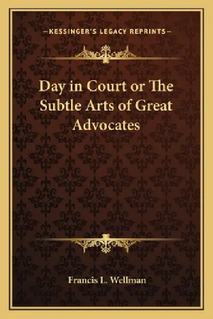 Day in Court or The Subtle Arts of Great Advocates by Francis L. Wellman