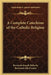 A Complete Catechism of the Catholic Religion by Reverend Joseph Deharbe, Reverend John Fander