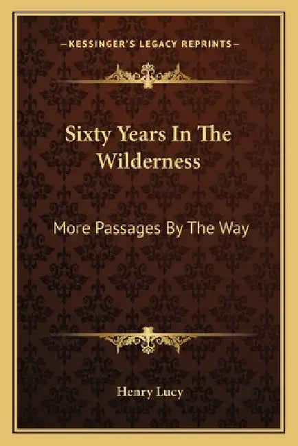 Sixty Years In The Wilderness: More Passages By The Way by Henry Lucy