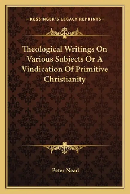 Theological Writings On Various Subjects Or A Vindication Of Primitive Christianity by Peter Nead