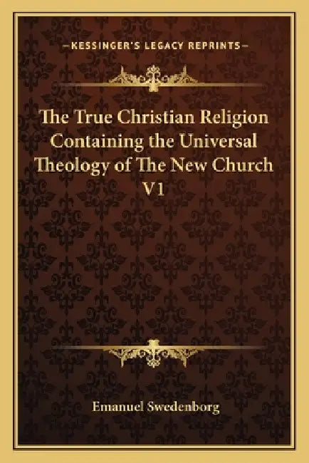The True Christian Religion Containing the Universal Theology of The New Church V1 by Emanuel Swedenborg