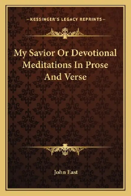 My Savior Or Devotional Meditations In Prose And Verse by John East