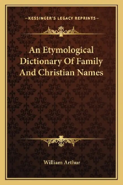 An Etymological Dictionary Of Family And Christian Names by William Arthur