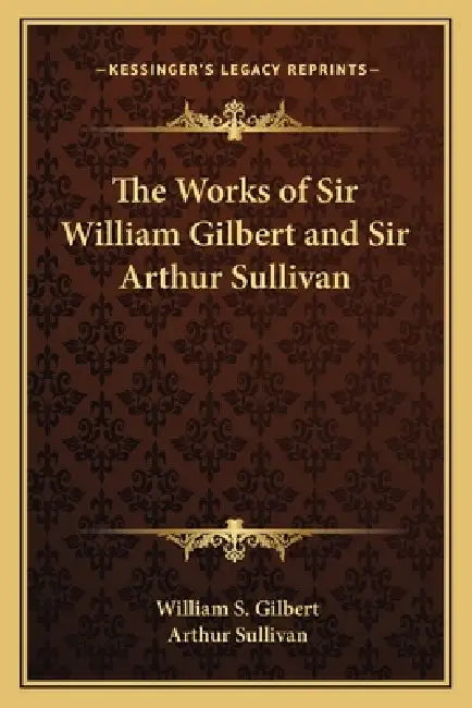 The Works of Sir William Gilbert and Sir Arthur Sullivan by William S. Gilbert, Arthur Sullivan