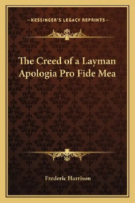 The Creed of a Layman Apologia Pro Fide Mea by Frederic Harrison