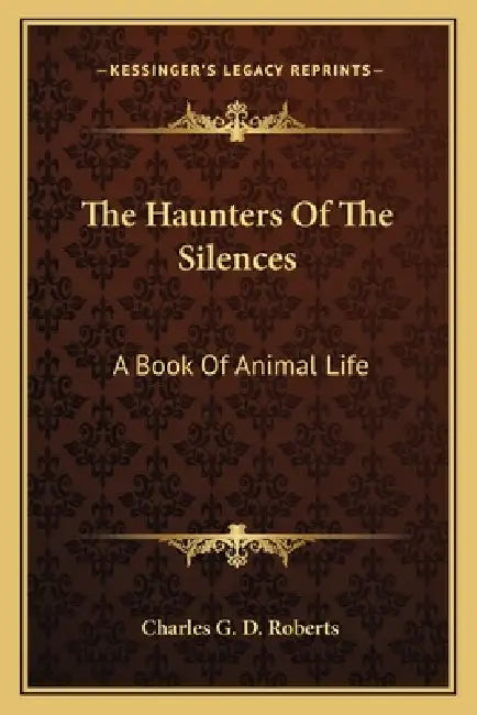 The Haunters Of The Silences: A Book Of Animal Life by Charles G. D. Roberts