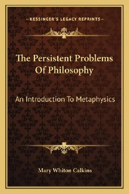 The Persistent Problems Of Philosophy: An Introduction To Metaphysics by Mary Whiton Calkins